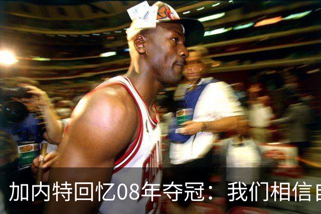 加内特回忆08年夺冠：我们相信自己是冠军，湖人是华丽的对手！