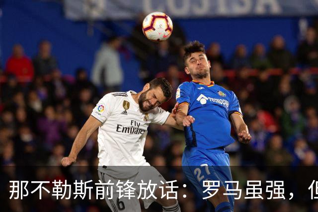 那不勒斯前锋放话：罗马虽强，但我们也不甘示弱！